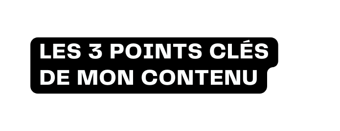 les 3 points clés de mon contenu